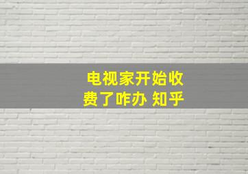 电视家开始收费了咋办 知乎